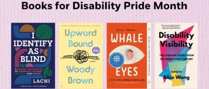 Books for Disability Pride Month Book Covers; 9780593979976 UPWARD BOUND (RH) 9780593851579 I IDENTIFY AS BLIND (Penguin) 9781984899422 DISABILITY VISIBILITY (Knopf) 9780593523964 WHALE EYES (PYR)